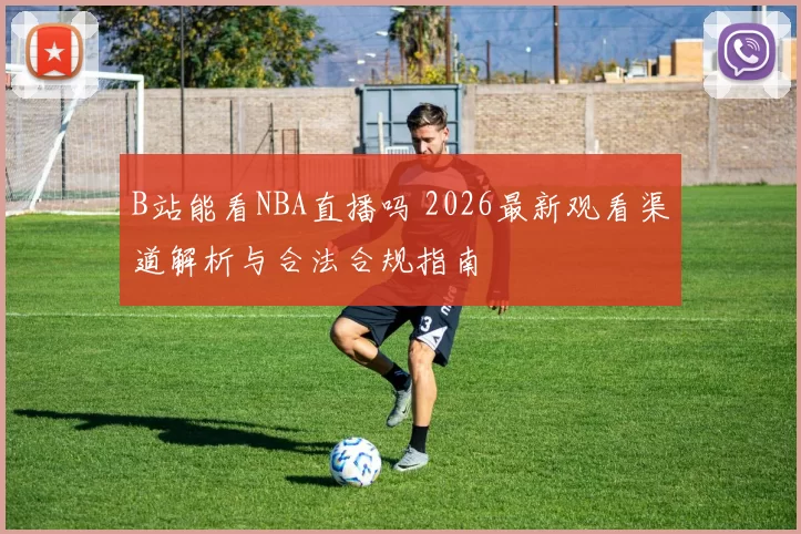 B站能看NBA直播吗 2026最新观看渠道解析与合法合规指南