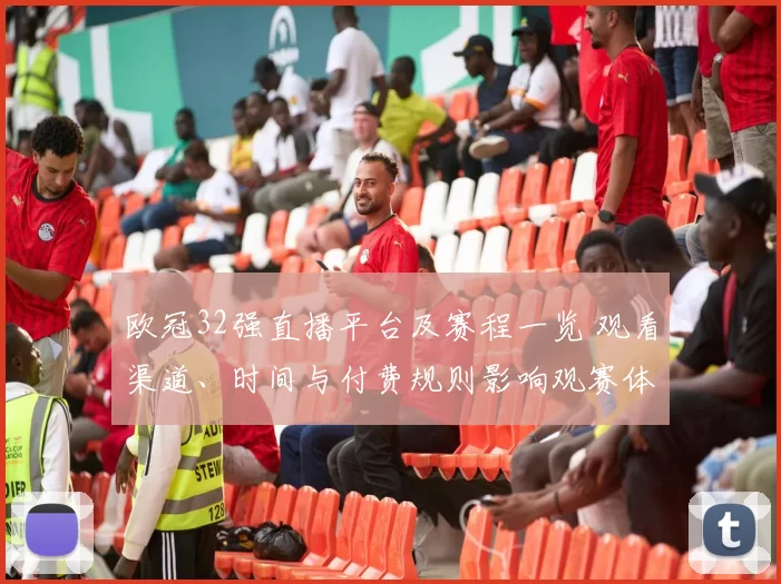 欧冠32强直播平台及赛程一览 观看渠道、时间与付费规则影响观赛体验