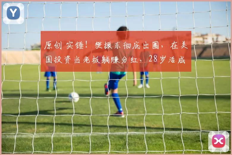 原创 实锤！樊振东彻底出圈，在美国投资当老板躺赚分红，28岁活成大赢家