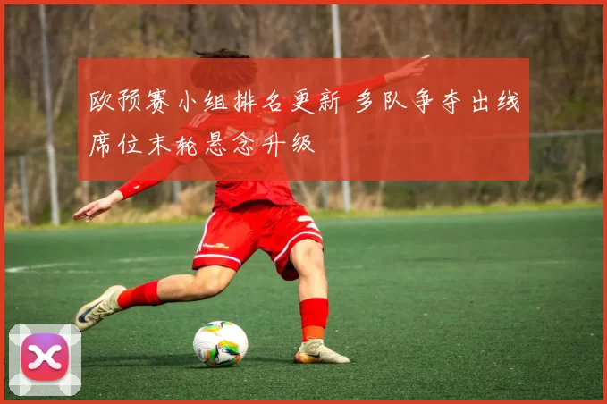欧预赛小组排名更新 多队争夺出线席位末轮悬念升级