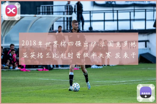 2018年世界杯四强出炉 法国克罗地亚英格兰比利时晋级半决赛 发表于