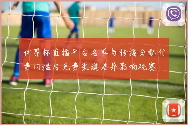 世界杯直播平台名单与转播分配付费门槛与免费渠道差异影响观赛